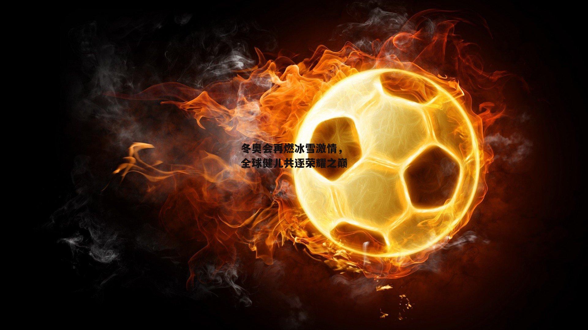 冬奥会再燃冰雪激情,全球健儿共逐荣耀之巅